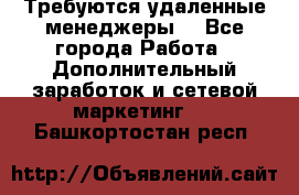 Требуются удаленные менеджеры  - Все города Работа » Дополнительный заработок и сетевой маркетинг   . Башкортостан респ.